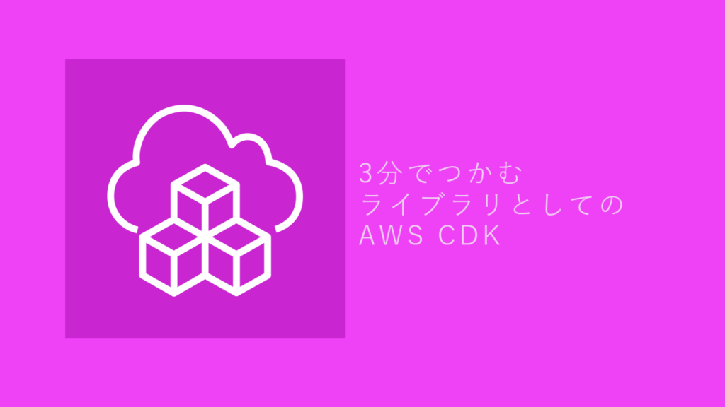 3分でつかむ、ライブラリとしてのAWS CDK