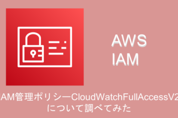 AWS IAM管理ポリシー”CloudWatchFullAccess”と”CloudWatchFullAccessV2″の違いについて調べてみた